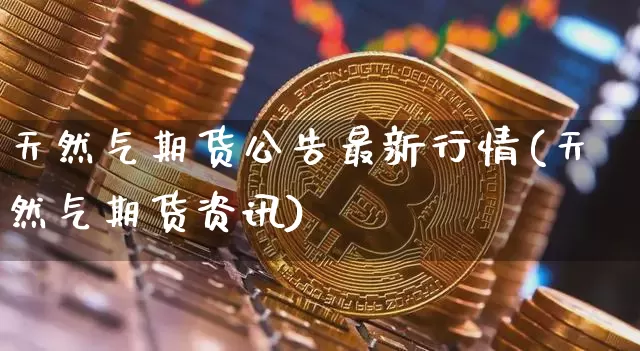 天然气期货公告最新行情(天然气期货资讯)_https://www.8918198.com_中金所_第1张