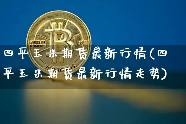 四平玉米期货最新行情(四平玉米期货最新行情走势)_https://www.8918198.com_广期所_第1张