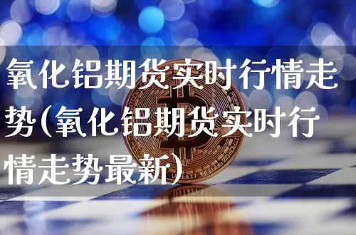 氧化铝期货实时行情走势(氧化铝期货实时行情走势最新)_https://www.8918198.com_中金所_第1张