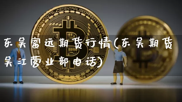 东吴富远期货行情(东吴期货吴江营业部电话)_https://www.8918198.com_中金所_第1张