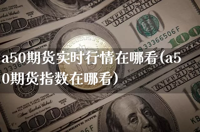 a50期货实时行情在哪看(a50期货指数在哪看)_https://www.8918198.com_中金所_第1张