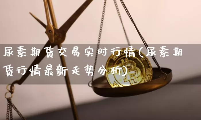 尿素期货交易实时行情(尿素期货行情最新走势分析)_https://www.8918198.com_郑商所_第1张