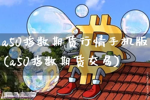 a50指数期货行情手机版(a50指数期货交易)_https://www.8918198.com_中金所_第1张