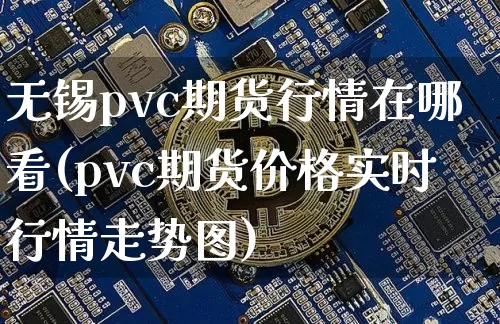 无锡pvc期货行情在哪看(pvc期货价格实时行情走势图)_https://www.8918198.com_上期能源_第1张
