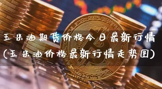 玉米油期货价格今日最新行情(玉米油价格最新行情走势图)_https://www.8918198.com_上期所_第1张
