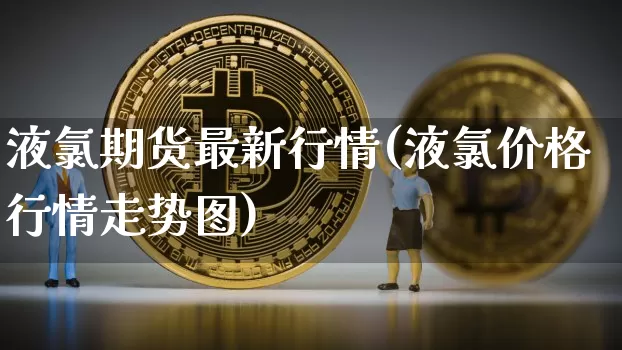 液氯期货最新行情(液氯价格行情走势图)_https://www.8918198.com_大商所_第1张