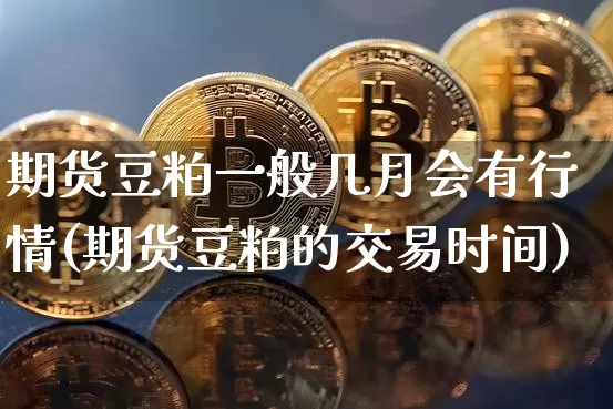 期货豆粕一般几月会有行情(期货豆粕的交易时间)_https://www.8918198.com_上期所_第1张