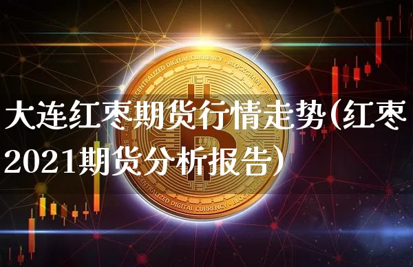 大连红枣期货行情走势(红枣2021期货分析报告)_https://www.8918198.com_上期所_第1张