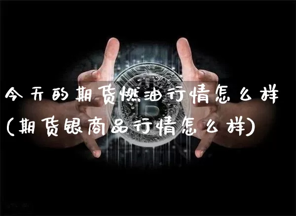 今天的期货燃油行情怎么样(期货银商品行情怎么样)_https://www.8918198.com_中金所_第1张