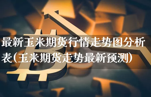 最新玉米期货行情走势图分析表(玉米期货走势最新预测)_https://www.8918198.com_上期能源_第1张