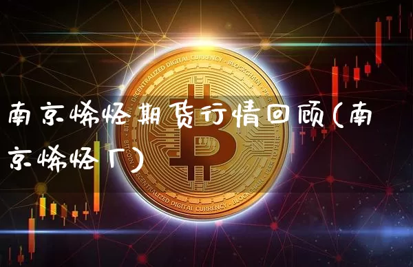 南京烯烃期货行情回顾(南京烯烃厂)_https://www.8918198.com_上期能源_第1张