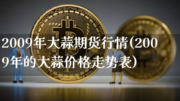 2009年大蒜期货行情(2009年的大蒜价格走势表)_https://www.8918198.com_中金所_第1张