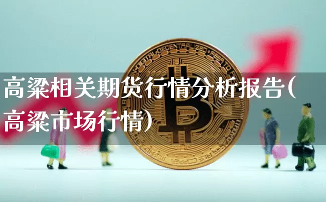 高粱相关期货行情分析报告(高粱市场行情)_https://www.8918198.com_郑商所_第1张