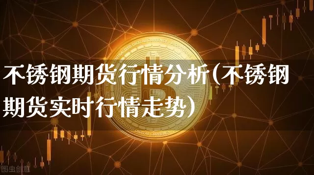 不锈钢期货行情分析(不锈钢期货实时行情走势)_https://www.8918198.com_广期所_第1张