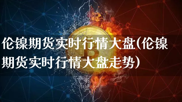 伦镍期货实时行情大盘(伦镍期货实时行情大盘走势)_https://www.8918198.com_大商所_第1张