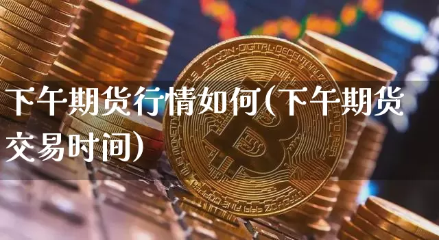 下午期货行情如何(下午期货交易时间)_https://www.8918198.com_郑商所_第1张
