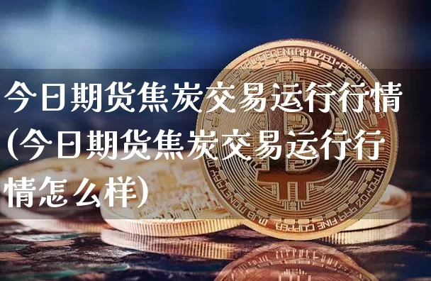 今日期货焦炭交易运行行情(今日期货焦炭交易运行行情怎么样)_https://www.8918198.com_郑商所_第1张