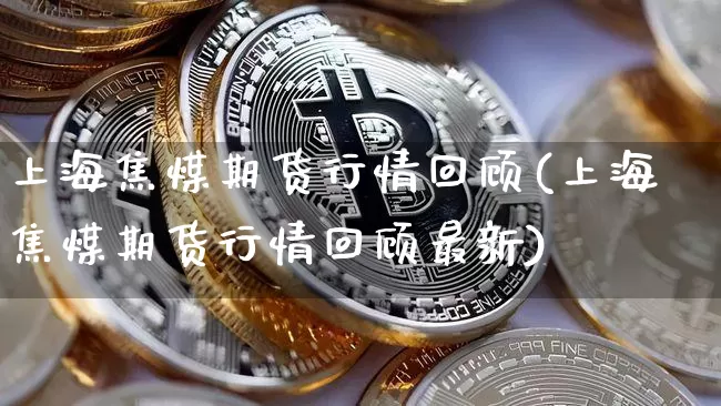 上海焦煤期货行情回顾(上海焦煤期货行情回顾最新)_https://www.8918198.com_中金所_第1张