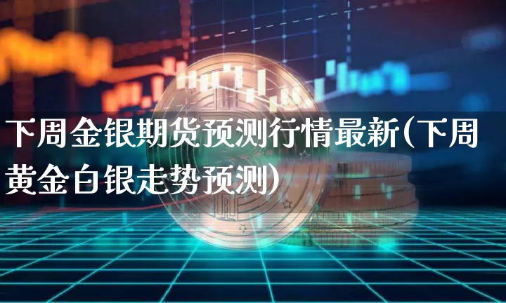 下周金银期货预测行情最新(下周黄金白银走势预测)_https://www.8918198.com_大商所_第1张