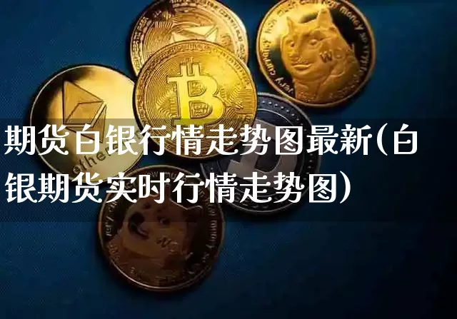 期货白银行情走势图最新(白银期货实时行情走势图)_https://www.8918198.com_广期所_第1张