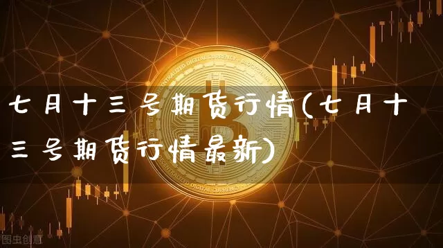 七月十三号期货行情(七月十三号期货行情最新)_https://www.8918198.com_广期所_第1张
