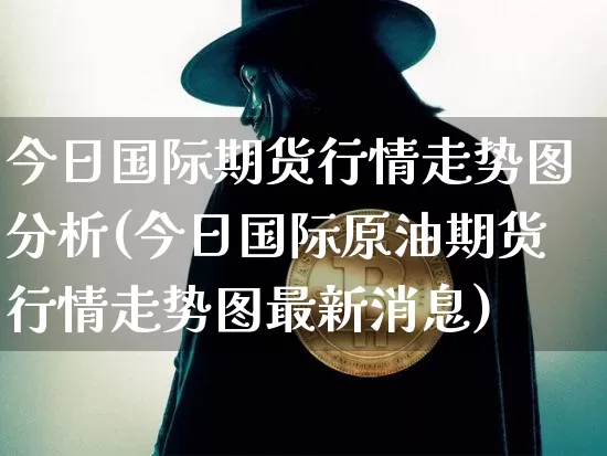 今日国际期货行情走势图分析(今日国际原油期货行情走势图最新消息)_https://www.8918198.com_中金所_第1张