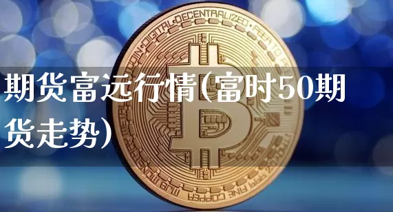 期货富远行情(富时50期货走势)_https://www.8918198.com_上期能源_第1张