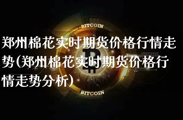 郑州棉花实时期货价格行情走势(郑州棉花实时期货价格行情走势分析)_https://www.8918198.com_大商所_第1张
