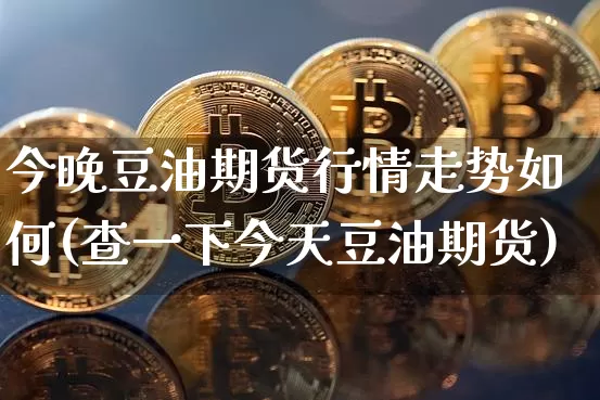 今晚豆油期货行情走势如何(查一下今天豆油期货)_https://www.8918198.com_上期所_第1张