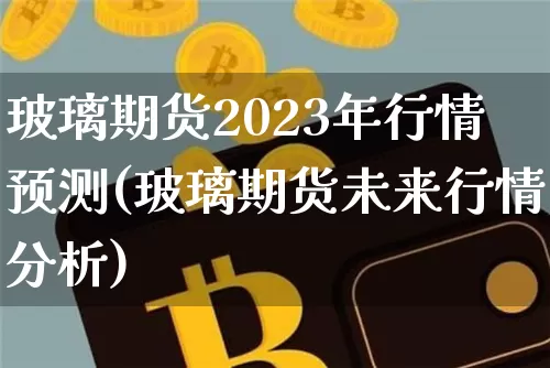 玻璃期货2023年行情预测(玻璃期货未来行情分析)_https://www.8918198.com_上期所_第1张