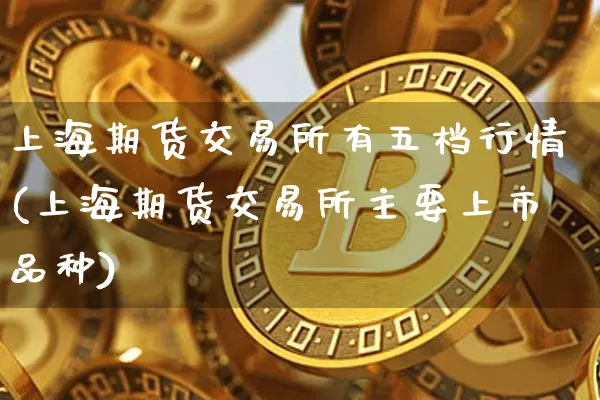 上海期货交易所有五档行情(上海期货交易所主要上市品种)_https://www.8918198.com_上期能源_第1张