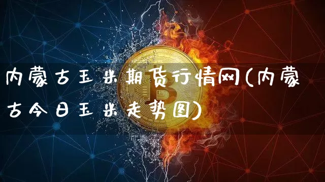 内蒙古玉米期货行情网(内蒙古今日玉米走势图)_https://www.8918198.com_广期所_第1张