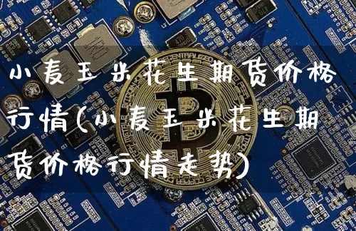小麦玉米花生期货价格行情(小麦玉米花生期货价格行情走势)_https://www.8918198.com_中金所_第1张