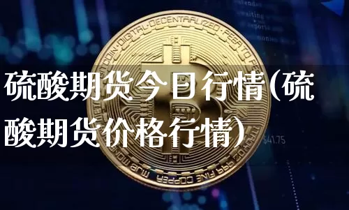 硫酸期货今日行情(硫酸期货价格行情)_https://www.8918198.com_广期所_第1张