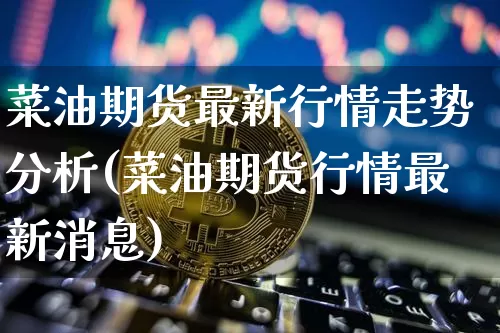 菜油期货最新行情走势分析(菜油期货行情最新消息)_https://www.8918198.com_大商所_第1张
