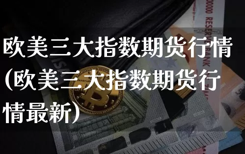 欧美三大指数期货行情(欧美三大指数期货行情最新)_https://www.8918198.com_上期所_第1张